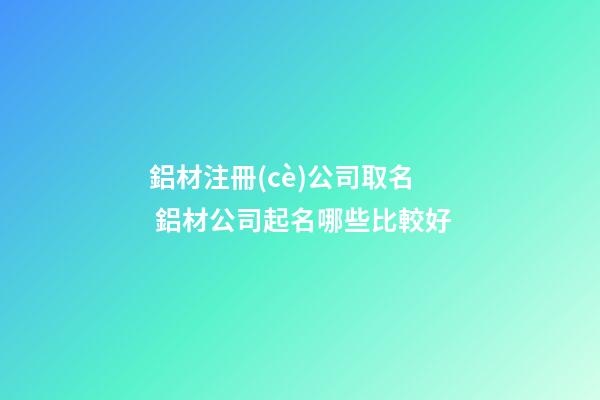 鋁材注冊(cè)公司取名 鋁材公司起名哪些比較好-第1張-公司起名-玄機(jī)派